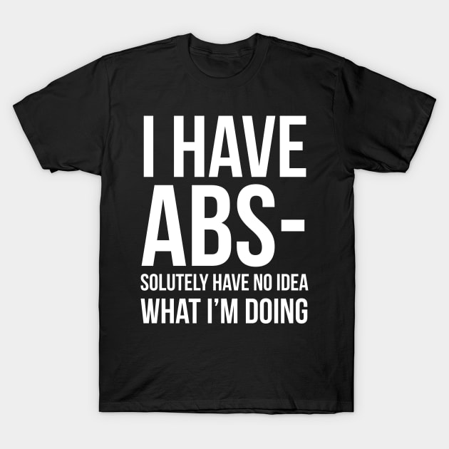 I Have ABS-solutely No Idea What I'm Doing T-Shirt by evokearo
